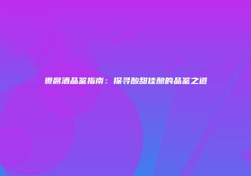 贵腐酒品鉴指南：探寻酸甜佳酿的品鉴之道