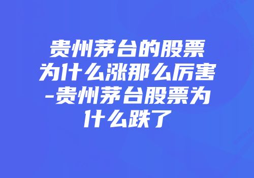 贵州茅台的股票为什么涨那么厉害-贵州茅台股票为什么跌了