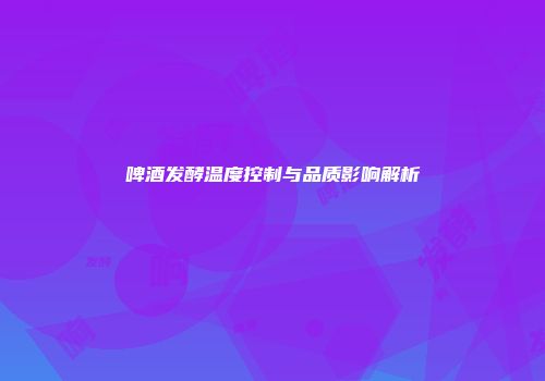啤酒发酵温度控制与品质影响解析
