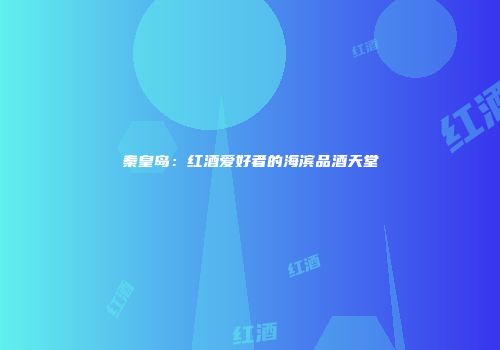 秦皇岛：红酒爱好者的海滨品酒天堂