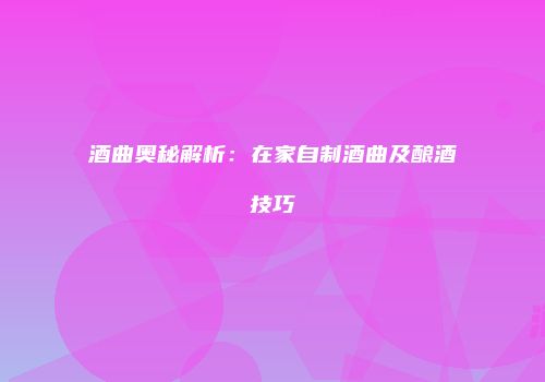 酒曲奥秘解析：在家自制酒曲及酿酒技巧