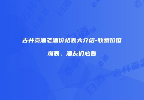 古井贡酒老酒价格表大介绍-收藏价值爆表，酒友们必看