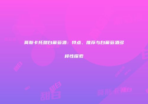 莫斯卡托甜白葡萄酒：特点、推荐与白葡萄酒多样性探索