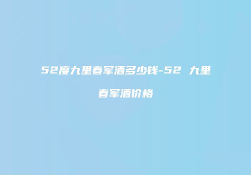 52度九里春军酒多少钱-52 九里春军酒价格