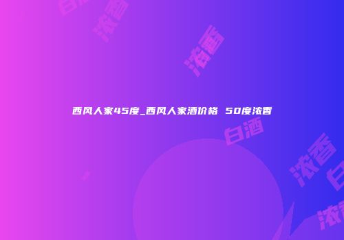 西风人家45度_西风人家酒价格 50度浓香