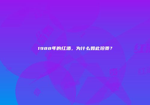 1988年的红酒，为什么如此珍贵？
