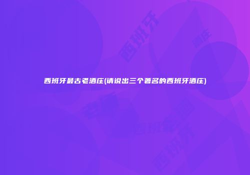 西班牙最古老酒庄(请说出三个著名的西班牙酒庄)