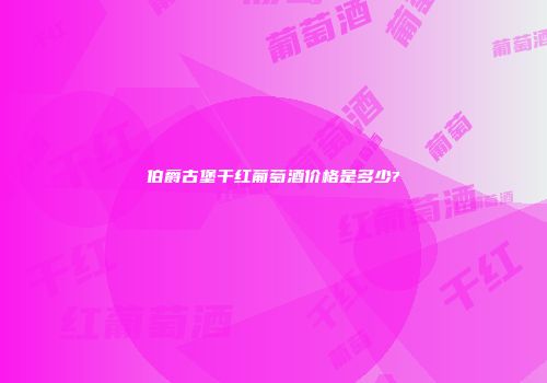 伯爵古堡干红葡萄酒价格是多少?