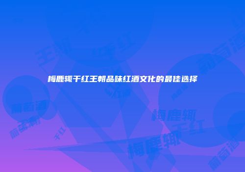梅鹿辄干红王朝品味红酒文化的最佳选择