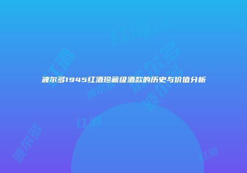 波尔多1945红酒珍藏级酒款的历史与价值分析