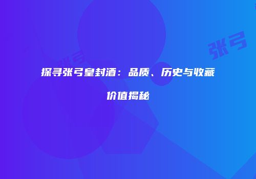 探寻张弓皇封酒：品质、历史与收藏价值揭秘