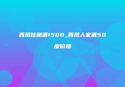 西凤佳酿酒1500_西凤人家酒50度价格