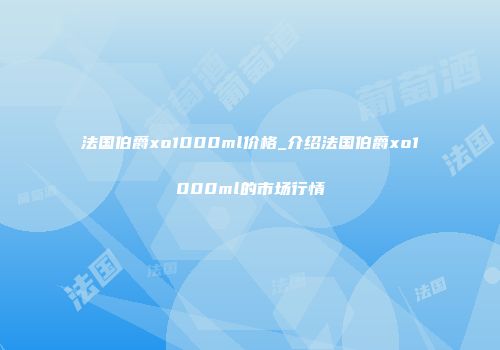法国伯爵xo1000ml价格_介绍法国伯爵xo1000ml的市场行情