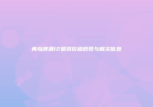 青岛啤酒12瓶装价格概览与相关信息