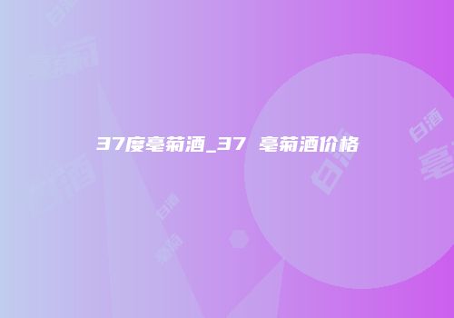 37度亳菊酒_37 亳菊酒价格