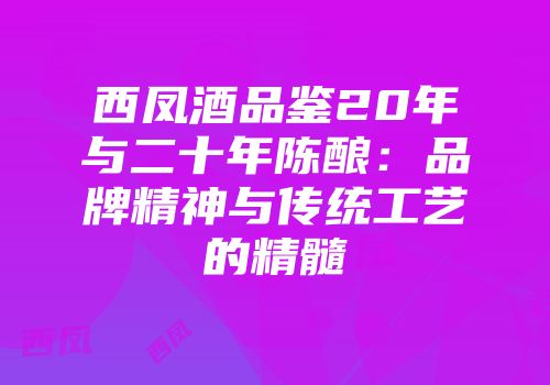 西凤酒品鉴20年与二十年陈酿：品牌精神与传统工艺的精髓