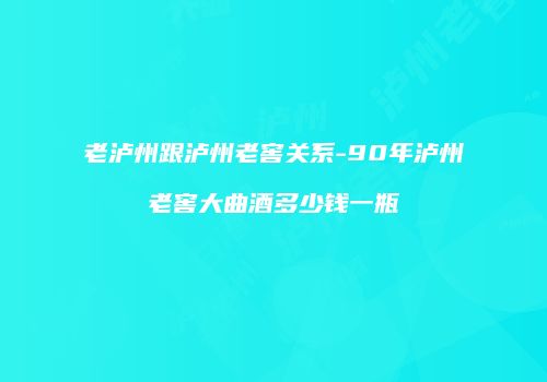 老泸州跟泸州老窖关系-90年泸州老窖大曲酒多少钱一瓶