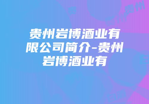 贵州岩博酒业有限公司简介-贵州岩博酒业有
