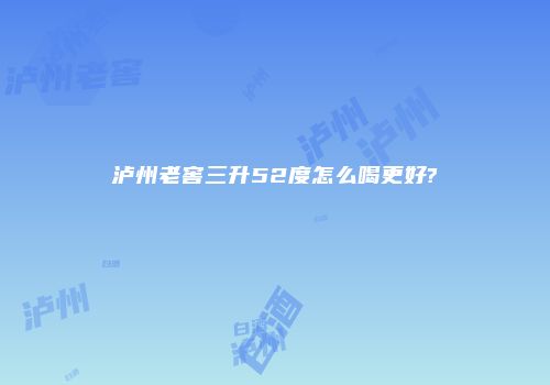 泸州老窖三升52度怎么喝更好?
