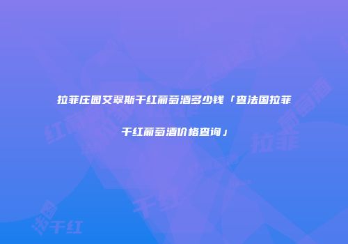 拉菲庄园艾翠斯干红葡萄酒多少钱「查法国拉菲干红葡萄酒价格查询」