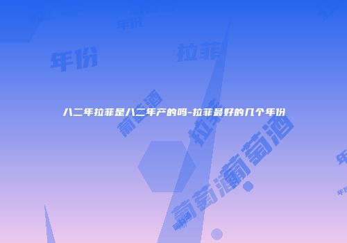八二年拉菲是八二年产的吗-拉菲最好的几个年份