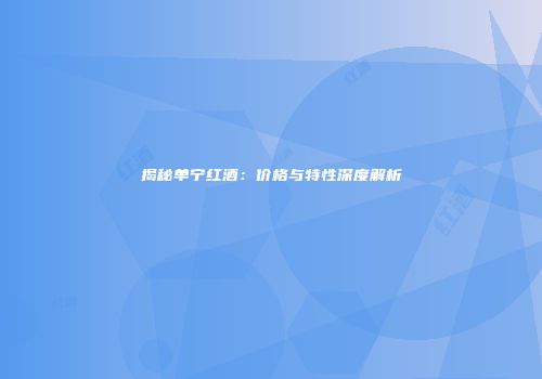 揭秘单宁红酒：价格与特性深度解析