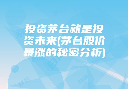 投资茅台就是投资未来(茅台股价暴涨的秘密分析)