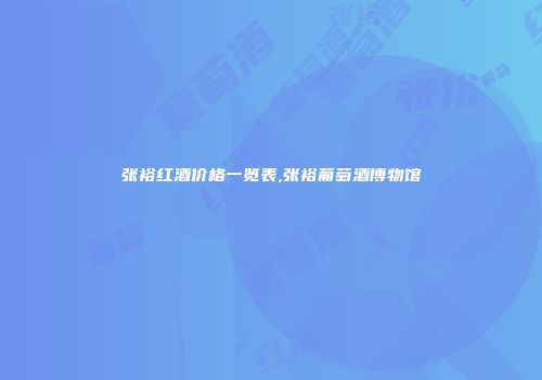张裕红酒价格一览表,张裕葡萄酒博物馆
