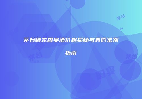 茅台镇龙国宴酒价格揭秘与真假鉴别指南