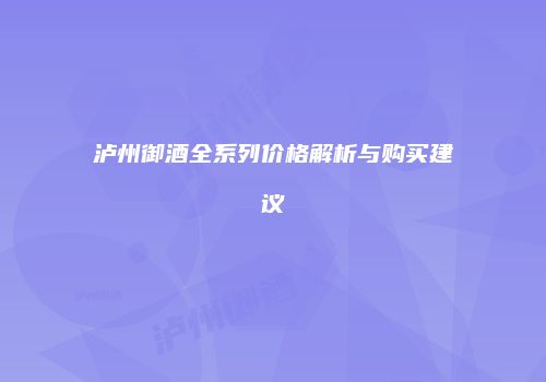泸州御酒全系列价格解析与购买建议