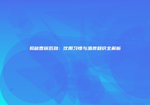 揭秘香槟后劲：饮用习惯与酒类知识全解析