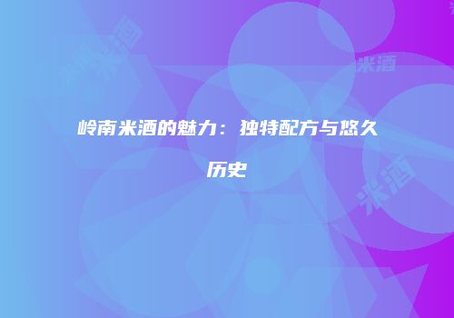 岭南米酒的魅力：独特配方与悠久历史