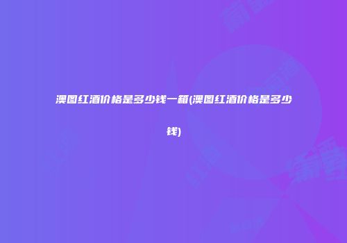 澳图红酒价格是多少钱一箱(澳图红酒价格是多少钱)