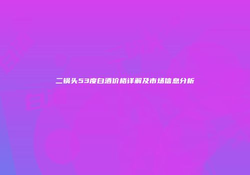 二锅头53度白酒价格详解及市场信息分析