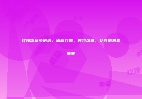 玫瑰香葡萄泡酒：清新口感，独特风味，女性消费者新宠