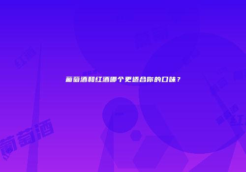 葡萄酒和红酒哪个更适合你的口味？