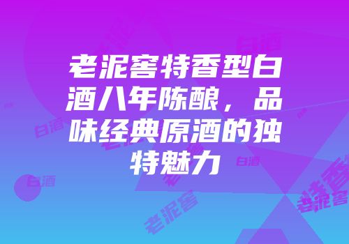 老泥窖特香型白酒八年陈酿，品味经典原酒的独特魅力
