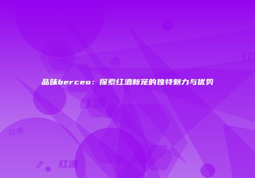 品味berceo：探索红酒新宠的独特魅力与优势