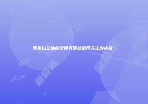 张裕白兰地的微博有哪些值得关注的内容？