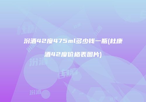 汾酒42度475ml多少钱一瓶(杜康酒42度价格表图片)