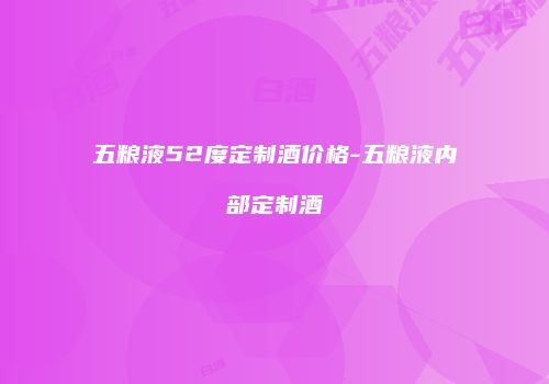 五粮液52度定制酒价格-五粮液内部定制酒