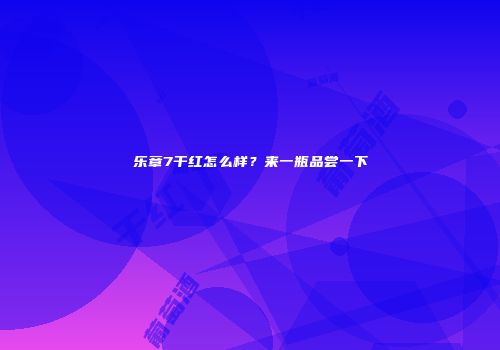 乐章7干红怎么样？来一瓶品尝一下