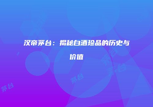 汉帝茅台：揭秘白酒珍品的历史与价值