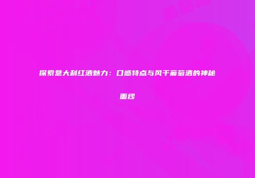 探索意大利红酒魅力：口感特点与风干葡萄酒的神秘面纱