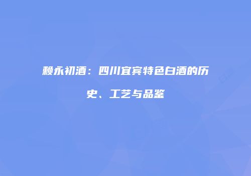 赖永初酒：四川宜宾特色白酒的历史、工艺与品鉴