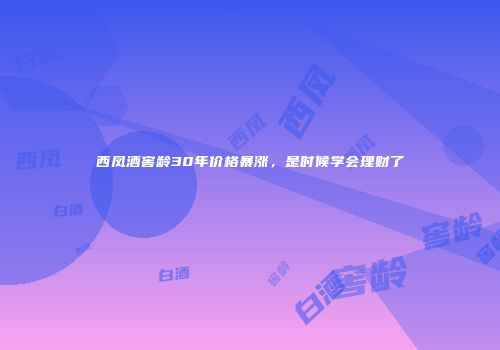 西凤酒窖龄30年价格暴涨，是时候学会理财了
