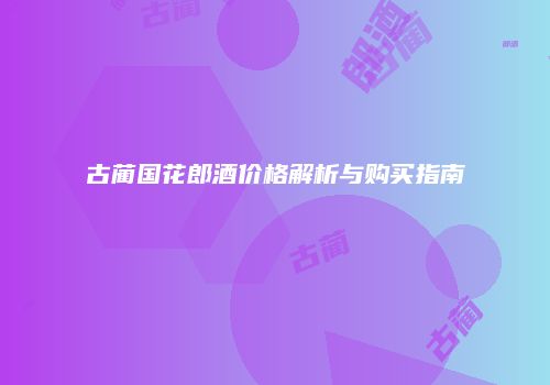 古蔺国花郎酒价格解析与购买指南