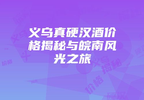 义乌真硬汉酒价格揭秘与皖南风光之旅