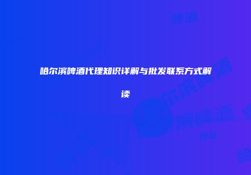 哈尔滨啤酒代理知识详解与批发联系方式解读