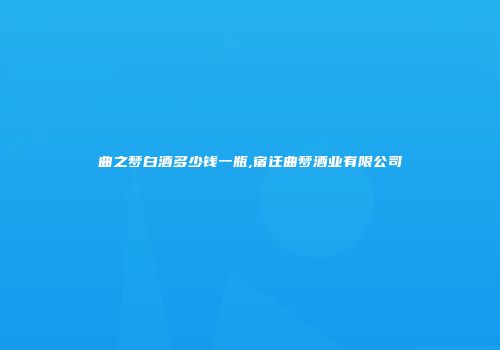 曲之梦白酒多少钱一瓶,宿迁曲梦酒业有限公司